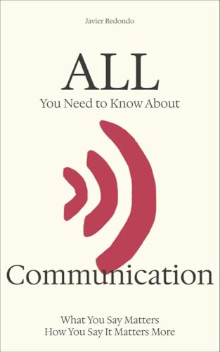  All You Need to Know About Communication: What You Say Matters — How You Say It Matters More (English Edition)