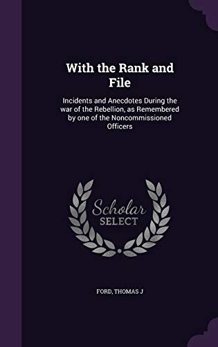 With the Rank and File: Incidents and Anecdotes During the war of the Rebellion, as Remembered by one of the Noncommissioned Officers