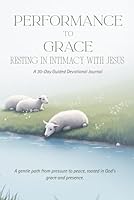 From Performance to Grace: Resting in Intimacy with Jesus: A 30-Day Guided Devotional Journal 197025100X Book Cover