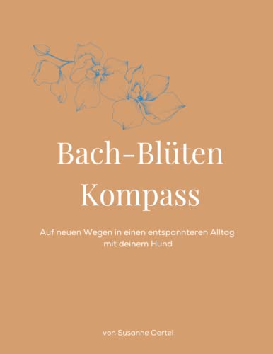 Bach-Blüten Kompass: Auf neuen Wegen in einen entspannteren Alltag mit Deinem Hund