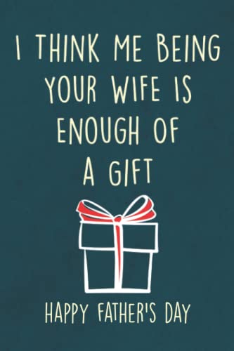 Fathers Day Gifts: I Think Me Being Your Wife is Enough of a Gift: Personalized Father's Day, Happy Fathers Day Notebook For Husband, Funny & Lovely Fathers Day Gifts From Wife romantic