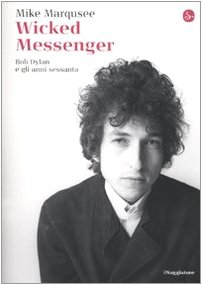 Mike Marqusee - Wicked Messenger. Bob Dylan e gli anni Sessanta (2010)