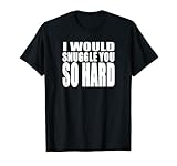 I WOULD SNUGGLE YOU SO HARD Funny Love Cuddling