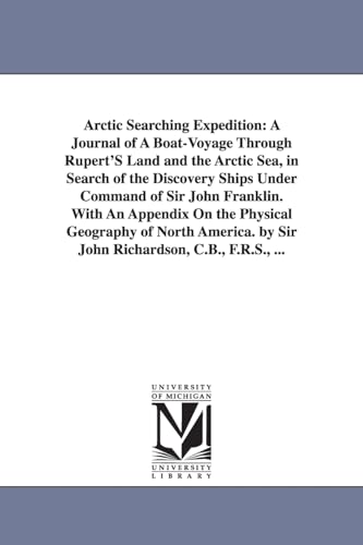 Arctic searching expedition: a journal of a boatvoyage through Rupert's Land and the Arctic Sea, in search of the discovery ships under command of Sir ... of North America. By Sir John Richardson, C.B