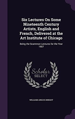 Six Lectures On Some Nineteenth Century Artists, English and French, Delivered at the Art Institute of Chicago: Being the Scammon Lectures for the Year 1907