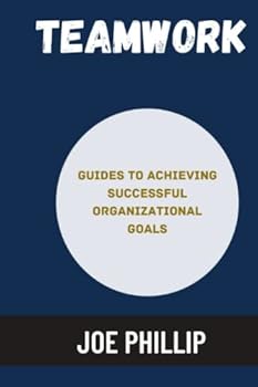 Teamwork: Guides To Achieving Successful Organizational Goals