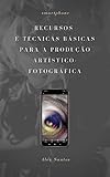  Recursos e técnicas básicas para a produção artístico-fotográfica com o uso de smartphones (Portuguese Edition)