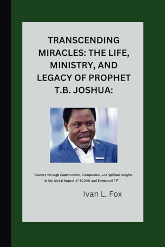 Transcending Miracles: The Life, Ministry, and Legacy of Prophet T.B. Joshua:: 'Journey through Controversies...