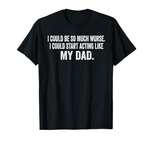 I Could Be So Much Worse I Could Start Acting Like My Dad T-Shirt
