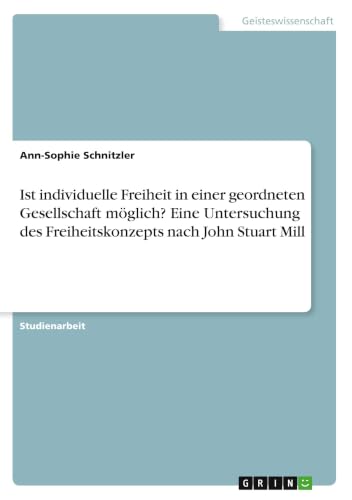 Ist individuelle Freiheit in einer geordneten Gesellschaft möglich? Eine Untersuchung des Freiheitskonzepts nach John Stuart Mill (German Edition)