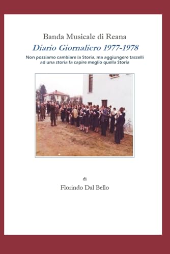 Banda Musicale di Reana Diario Giornaliero 1977-1978: Non possiamo cambiare la Storia, ma aggiungere tasselli ad una storia fa capire meglio quella Stor