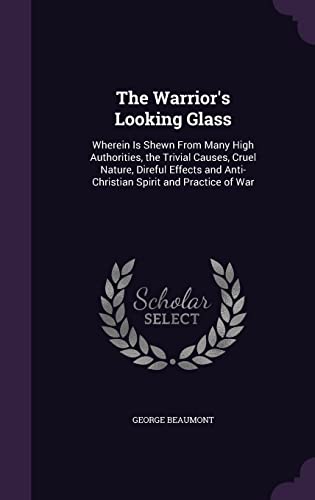 The Warrior's Looking Glass: Wherein Is Shewn From Many High Authorities, the Trivial Causes, Cruel Nature, Direful Effects and Anti-Christian Spirit and Practice of War