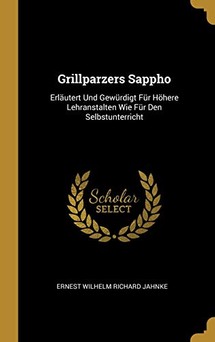 Grillparzers Sappho: Erläutert Und Gewürdigt Für Höhere Lehranstalten Wie Für Den Selbstunterricht (German Edition)