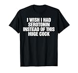 I Wish I Had Serotonin Instead of This Huge Cock Funny T-Shirt