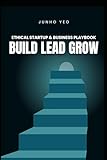 BUILD LEAD GROW: Ethical Startup & Business Playbook
