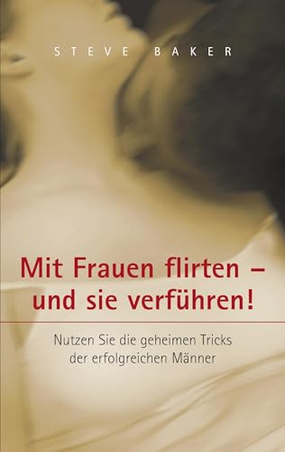 Mit Frauen flirten - und sie verführen: Nutzen Sie die geheimen Tricks der erfolgreichen Männer