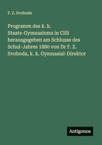 Programm des k. k. Staats-Gymnasiums in Cilli herausgegeben am Schlusse des Schul-Jahres 1880 von Dr F. Z. Svoboda, k. k. Gymnasial-Direktor (German Edition)