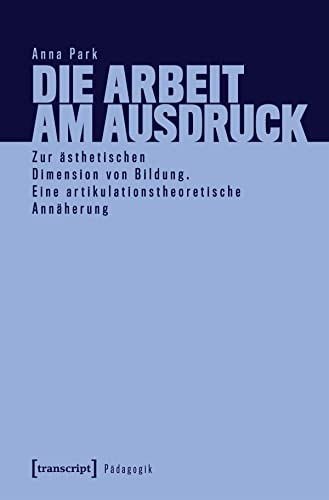 Die Arbeit am Ausdruck: Zur ästhetischen Dimension von Bildung. Eine artikulationstheoretische Annäherung (Pädagogik) (German Edition)