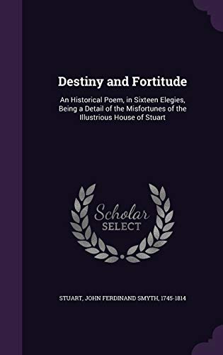 Destiny and Fortitude: An Historical Poem, in Sixteen Elegies, Being a Detail of the Misfortunes of the Illustrious House of Stuart