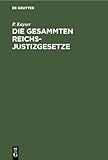 Die Gesammten Reichs-Justizgesetze: Und die s&Atilde;&curren;mmtlichen f&Atilde;&frac14;r das Reich und in Preu&Atilde;en erlassenen Ausf&Atilde;&frac14;hrungs- und Erg&Atilde;&curren;nzungsgesetze, Verordnungen, ... Mit Anmerkungen, Kostentab (German Edition)