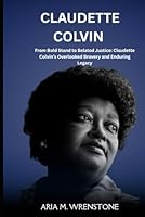 Claudette Colvin: From Bold Stand to Belated Justice: Claudette Colvin’s Overlooked Bravery and Enduring Legacy B0F5MRQBN7 Book Cover