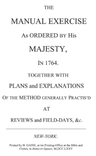 The Manual Exercise as Ordered by His Majesty in 1764, Together with Plans and Explanations of the Method Generally Practis'd at Reviews and Field-Days, &c.