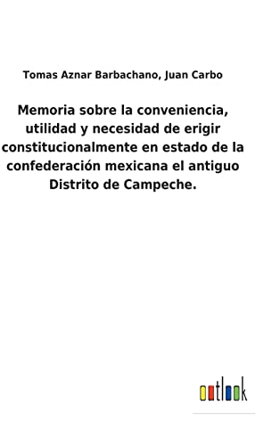 Memoria sobre la conveniencia, utilidad y necesidad de erigir constitucionalmente en estado de la confederación mexicana el antiguo Distrito de Campeche. (Spanish Edition)