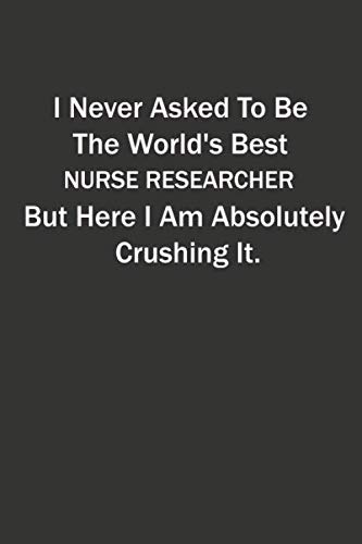 I Never Asked To Be The World's Best NURSE RESEARCHER But Here I Am Absolutely Crushing It: 6x9 Lined Blank Funny Notebook, Used to Write Notes and ... in Your Family or in Your Professional Life