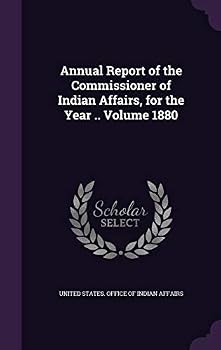 Annual Report of the Commissioner of Indian Affairs, for the Year .. Volume 1880
