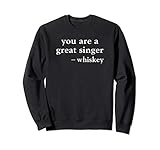 You're A Great Singer Funny Whiskey Drinking Quote Sweatshirt