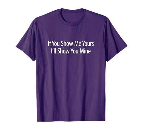 If You Show Me Yours - I'll Show You Mine - T-Shirt