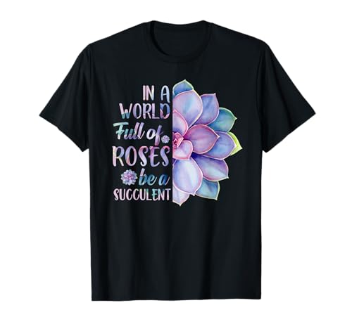In A World Full Of Roses Be A Succulent T-Shirt T-Shirt