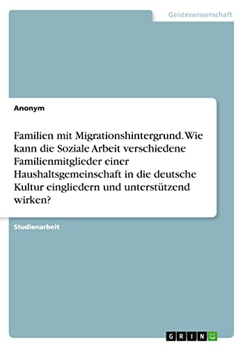 Familien mit Migrationshintergrund. Wie kann die Soziale Arbeit verschiedene Familienmitglieder einer Haushaltsgemeinschaft in die deutsche Kultur eingliedern und unterstützend wirken?