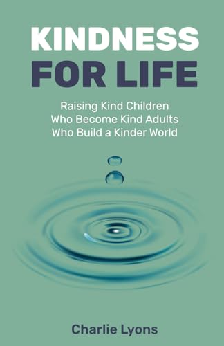 Kindness For Life: Raising Kind Children Who Become Kind Adults Who Build a Kinder World