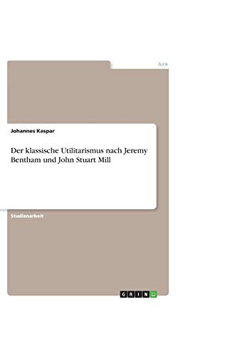 Der klassische Utilitarismus nach Jeremy Bentham und John Stuart Mill Der klassische Utilitarismus nach Jeremy Bentham und John Stuart Mill