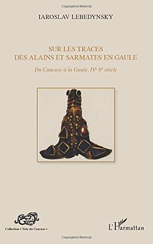  Sur les traces des Alains et Sarmates en Gaule: Du Caucase à la Gaule (IVe - Ve siècle) PDF