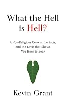 What the Hell is Hell?: A Non-Religious Look at the Facts, and the Love that Shows You How to Soar 1737082047 Book Cover