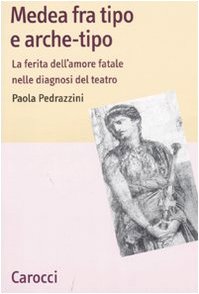 Medea Fra Tipo E Arche-Tipo. La Ferita Dell'Amore Fatale Nelle Diagnosi Del Teatro