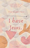 Even if I don't have ____, I have Jesus.: A 10-Day Dive into the Holy Practice of Waiting on God. B0H4QBQ97H Book Cover