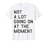 NOT A LOT GOING ON AT THE MOMENT T-Shirt