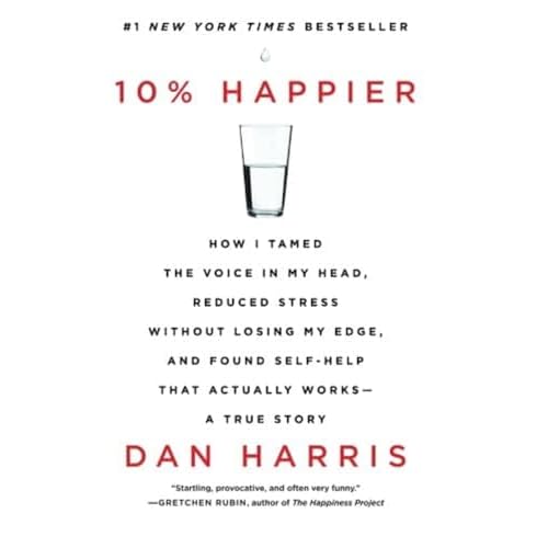10% Happier: How I Tamed the Voice in My Head, Reduced Stress Without Losing My Edge, and Found Self-Help That Actually Works--A True Story
