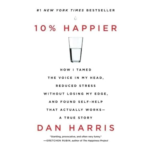 10% Happier: How I Tamed the Voice in My Head, Reduced Stress Without Losing My Edge, and Found Self-Help That Actually Works--A True Story