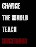 Change The World Teach Didgeridoo: Blank Sheet Didgeridoo Music Notebook,Manuscript Staff paper for Notes.Black Cover Composition Notebook 13 Staves, 8.5 x 11, 110 pages.GIFT FOR Didgeridoo TEACHERS