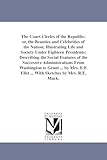 The court circles of the republic; or, The beauties and celebrities of the nation; illustrating life and society under eighteen presidents; describing ... Washington to Grant ... By Mrs. E.F. Ellet .