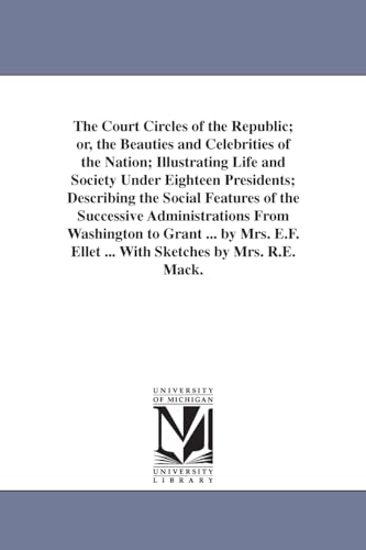 The court circles of the republic; or, The beauties and celebrities of the nation; illustrating life and society under eighteen presidents; describing ... Washington to Grant ... By Mrs. E.F. Ellet .