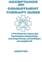 Acceptance and Commitment Therapy Guide: A Workbook for Improving Psychological Adaptability, Lowering Anxiety, and Building a Meaningful Life B0F6C1CSMJ Book Cover
