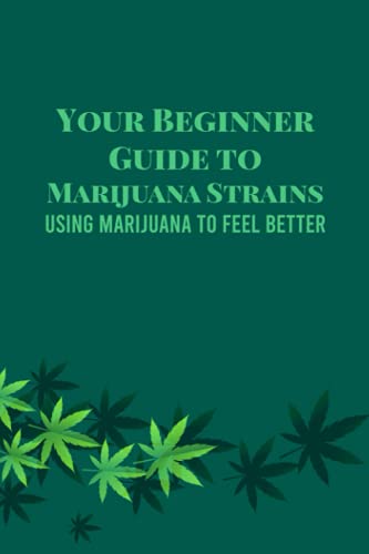 Your Beginner Guide to Marijuana Strains: Using Marijuana to Feel Better: Marijuana Guide