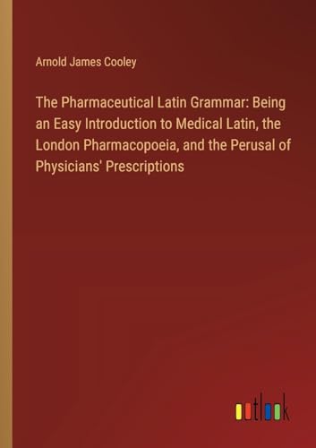 The Pharmaceutical Latin Grammar: Being an Easy Introduction to Medical Latin, the London Pharmacopoeia, and the Perusal of Physicians' Prescriptions