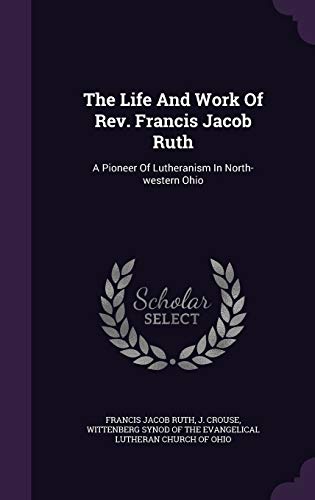The Life And Work Of Rev. Francis Jacob Ruth: A Pioneer Of Lutheranism In North-western Ohio
