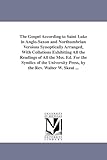 The Gospel According to Saint Luke in Anglo-Saxon and Northumbrian Versions Synoptically Arranged, With Collations Exhibiting All the Readings of All ... Press, by the Rev. Walter W. Skeat ...